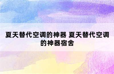 夏天替代空调的神器 夏天替代空调的神器宿舍